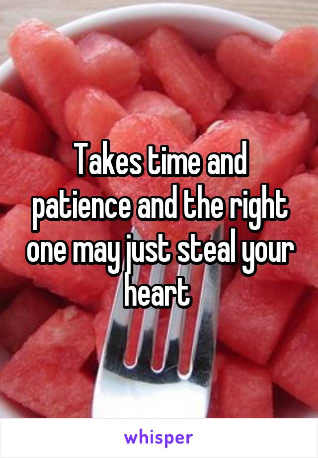 Takes time and patience and the right one may just steal your heart 