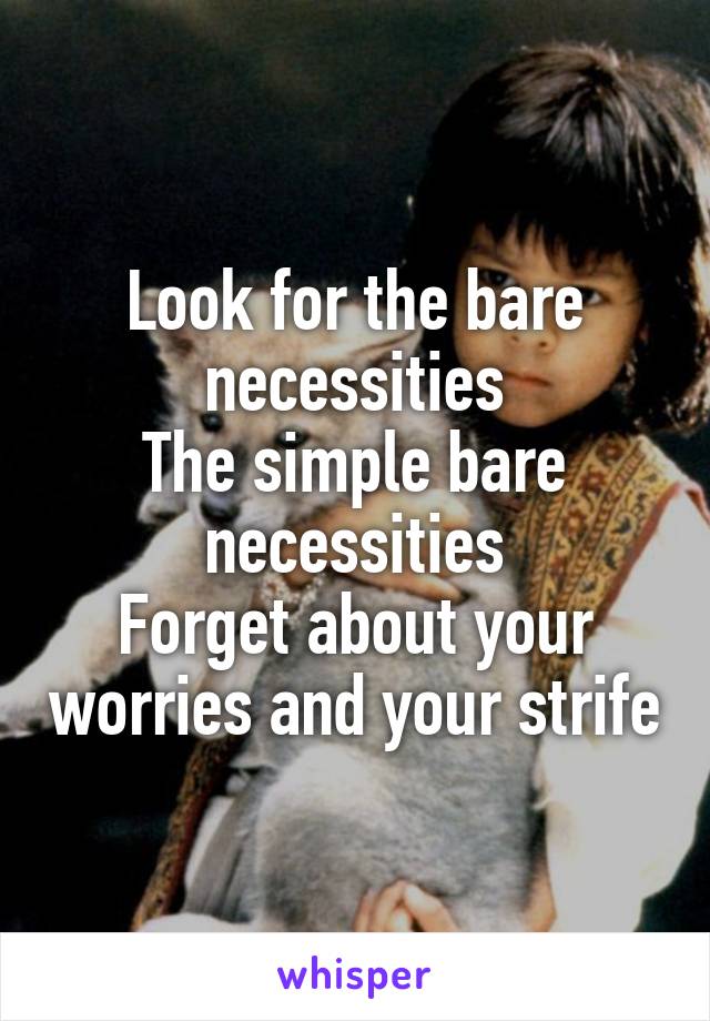 Look for the bare necessities
The simple bare necessities
Forget about your worries and your strife