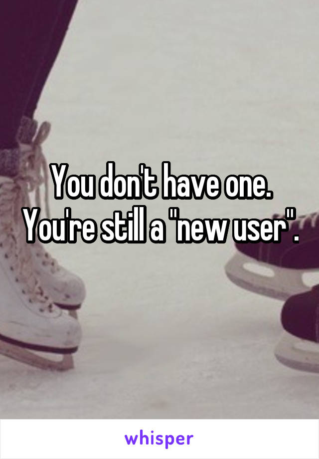 You don't have one. You're still a "new user". 