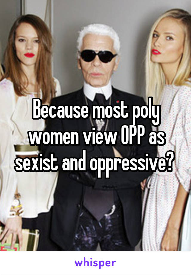 Because most poly women view OPP as sexist and oppressive? 