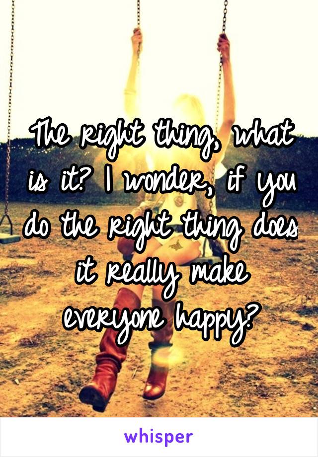 The right thing, what is it? I wonder, if you do the right thing does it really make everyone happy?