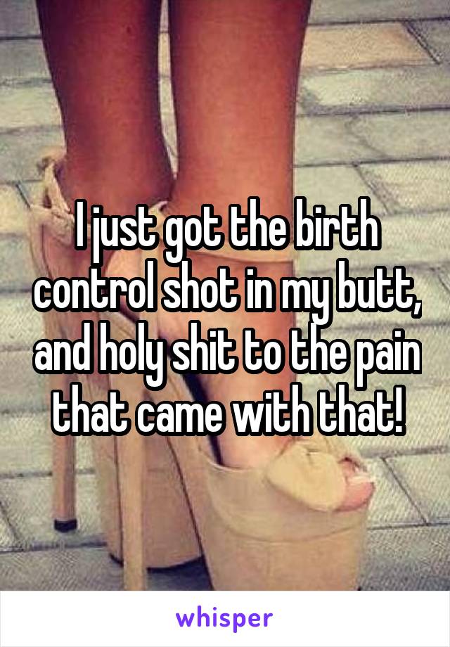 I just got the birth control shot in my butt, and holy shit to the pain that came with that!