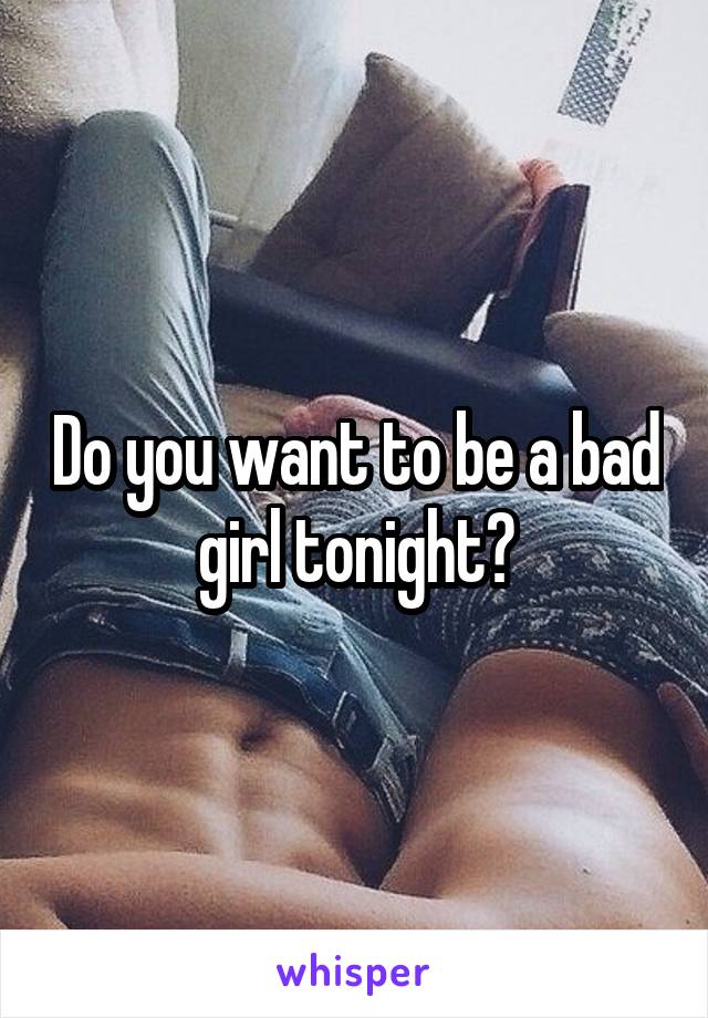 Do you want to be a bad girl tonight?