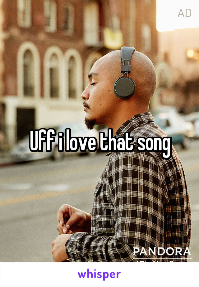 Uff i love that song