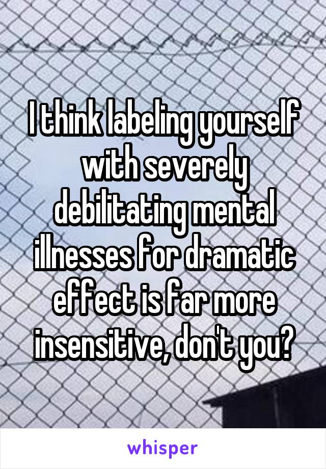 I think labeling yourself with severely debilitating mental illnesses for dramatic effect is far more insensitive, don't you?