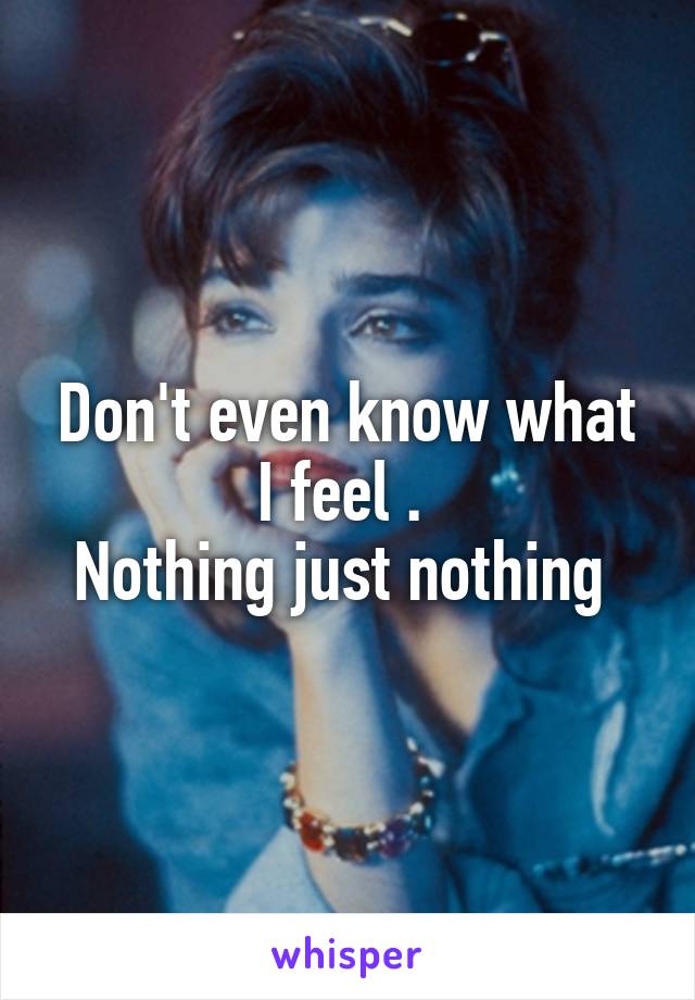 Don't even know what I feel . 
Nothing just nothing 