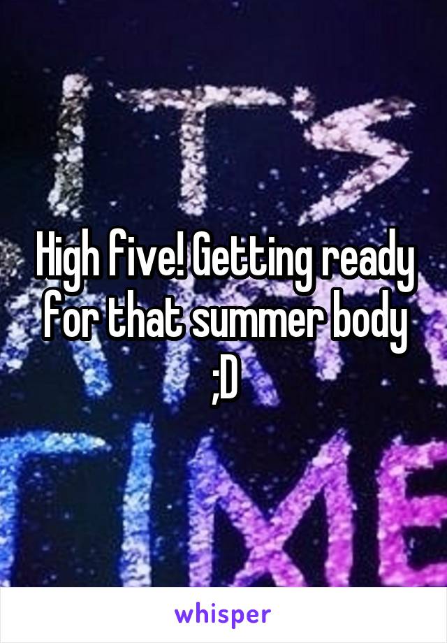 High five! Getting ready for that summer body ;D