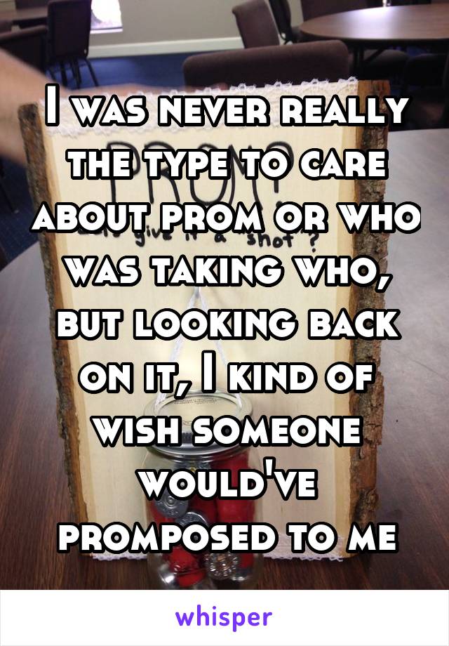 I was never really the type to care about prom or who was taking who, but looking back on it, I kind of wish someone would've promposed to me