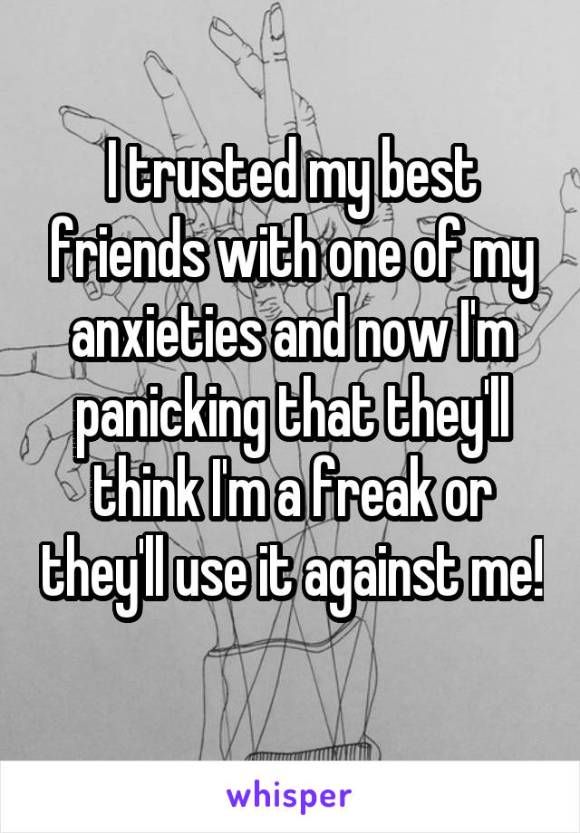 I trusted my best friends with one of my anxieties and now I'm panicking that they'll think I'm a freak or they'll use it against me! 