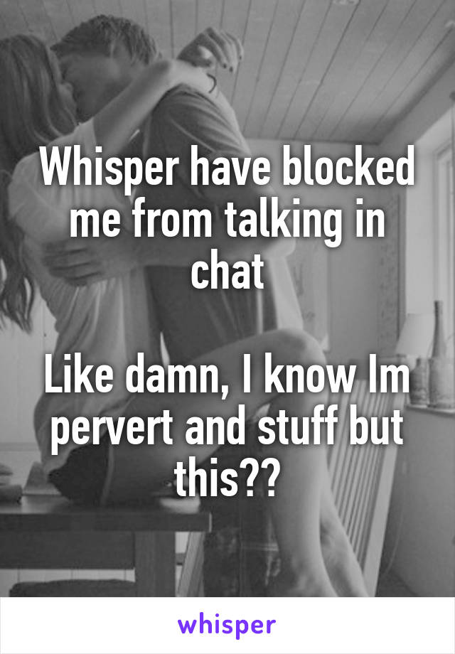 Whisper have blocked me from talking in chat

Like damn, I know Im pervert and stuff but this??