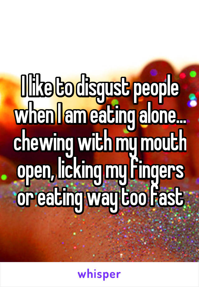 I like to disgust people when I am eating alone... chewing with my mouth open, licking my fingers or eating way too fast