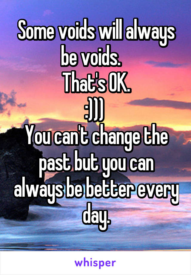 Some voids will always be voids.   
That's OK.
:))) 
You can't change the past but you can always be better every day.
