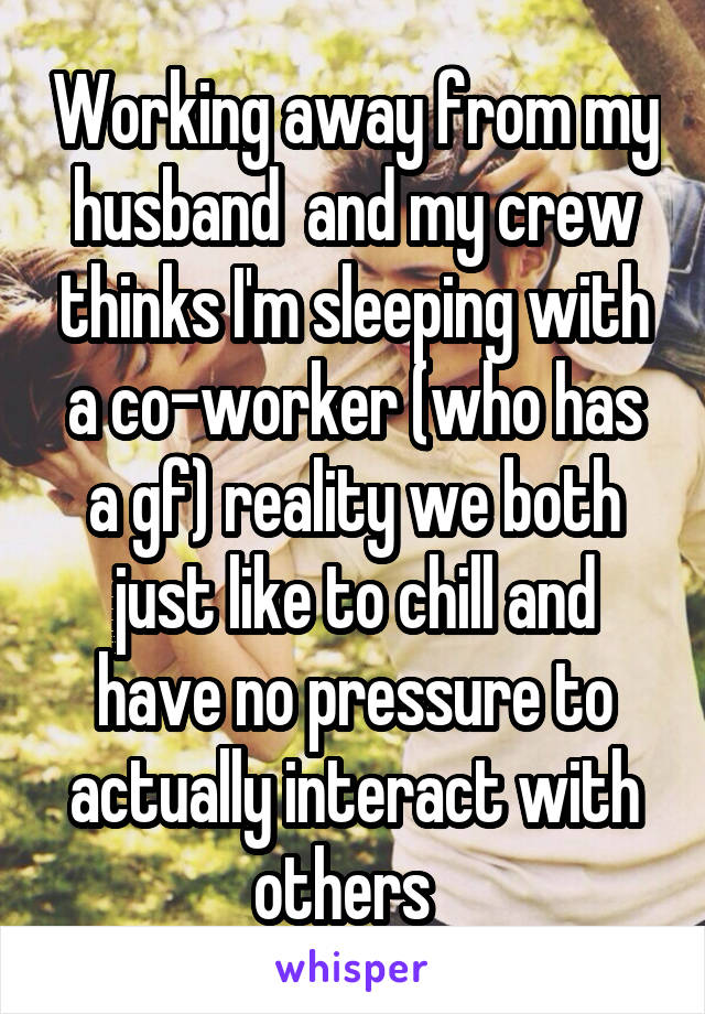 Working away from my husband  and my crew thinks I'm sleeping with a co-worker (who has a gf) reality we both just like to chill and have no pressure to actually interact with others  