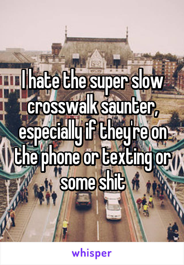 I hate the super slow crosswalk saunter, especially if they're on the phone or texting or some shit