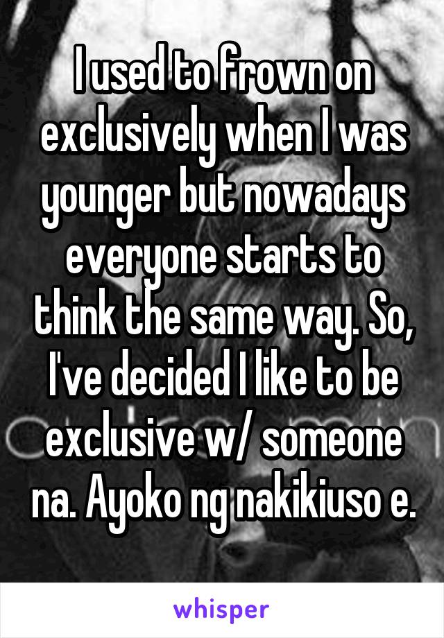 I used to frown on exclusively when I was younger but nowadays everyone starts to think the same way. So, I've decided I like to be exclusive w/ someone na. Ayoko ng nakikiuso e. 