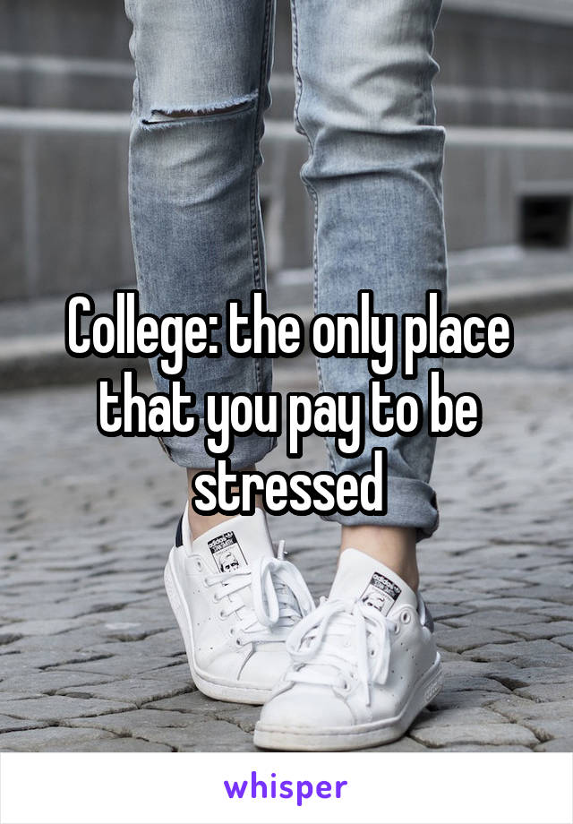 College: the only place that you pay to be stressed