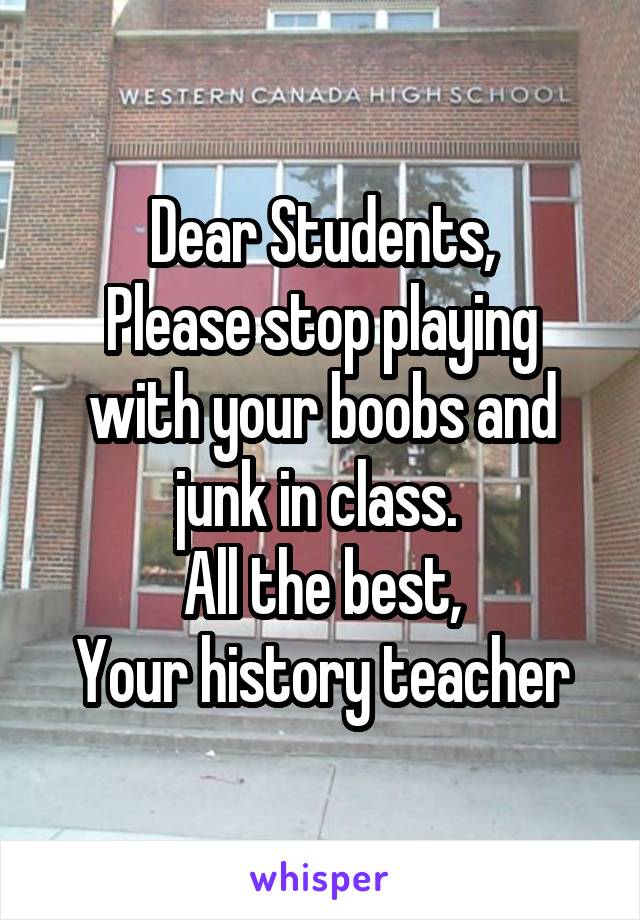 Dear Students,
Please stop playing with your boobs and junk in class. 
All the best,
Your history teacher