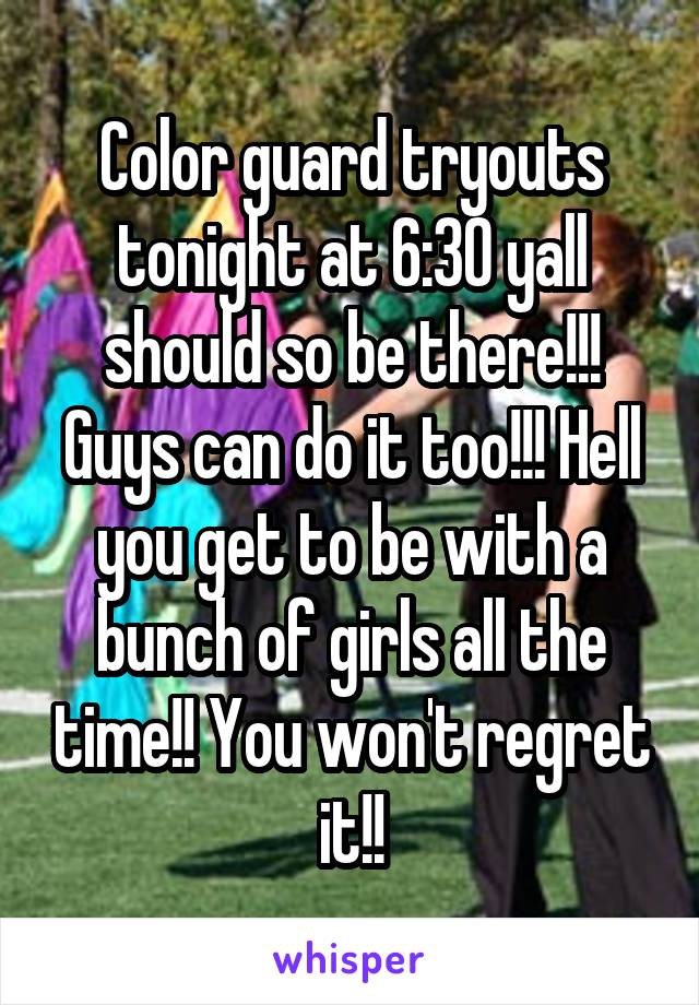 Color guard tryouts tonight at 6:30 yall should so be there!!! Guys can do it too!!! Hell you get to be with a bunch of girls all the time!! You won't regret it!!