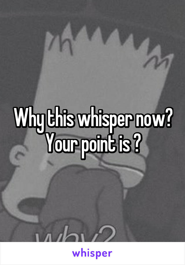 Why this whisper now?
Your point is ?