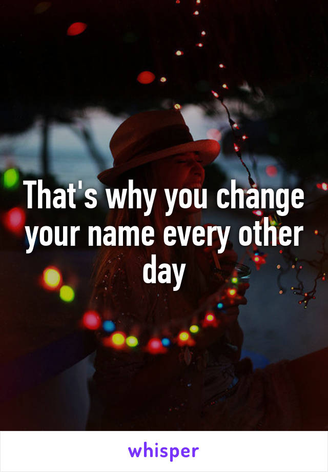 That's why you change your name every other day