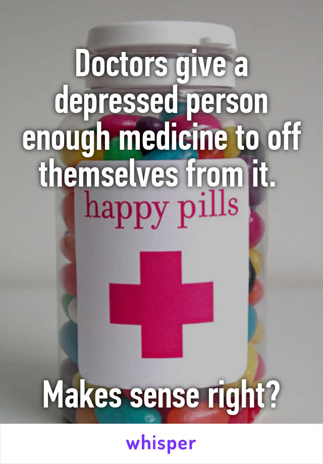 Doctors give a depressed person enough medicine to off themselves from it. 





Makes sense right?