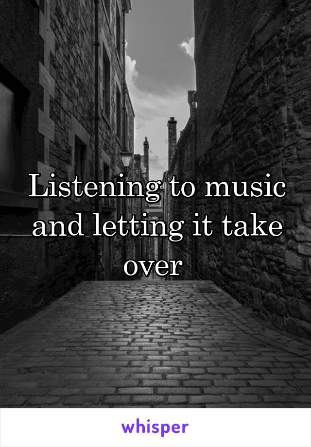 Listening to music and letting it take over 