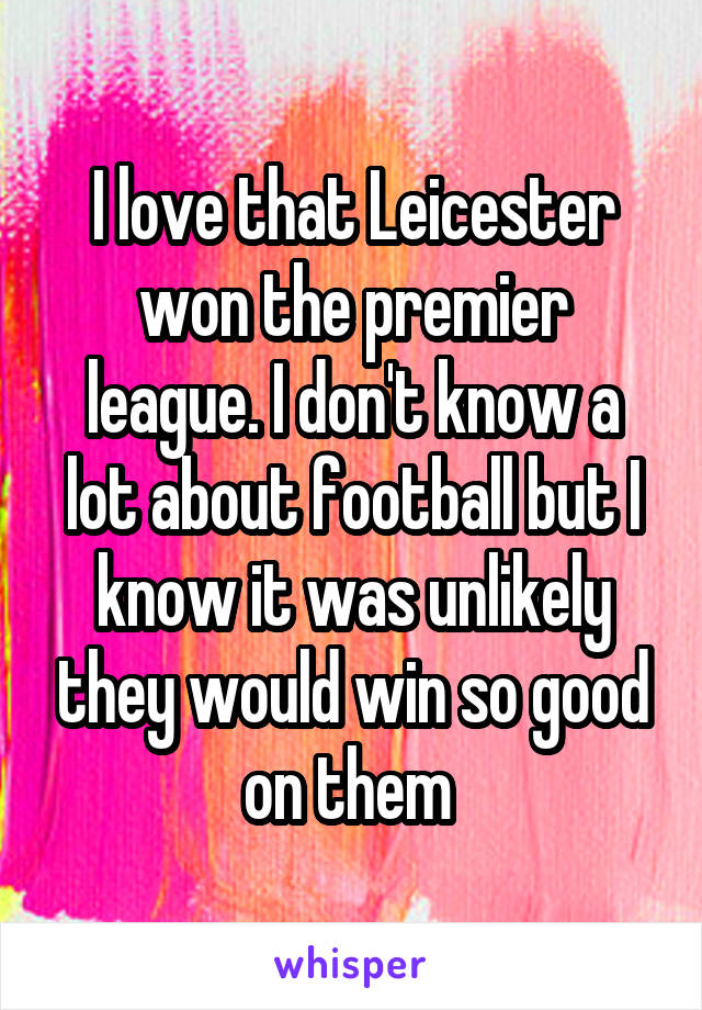 I love that Leicester won the premier league. I don't know a lot about football but I know it was unlikely they would win so good on them 