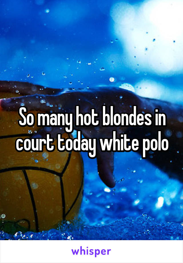 So many hot blondes in court today white polo