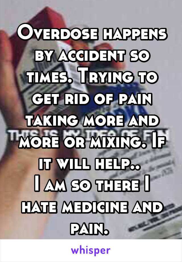 Overdose happens by accident so times. Trying to get rid of pain taking more and more or mixing. If it will help.. 
I am so there I hate medicine and pain. 