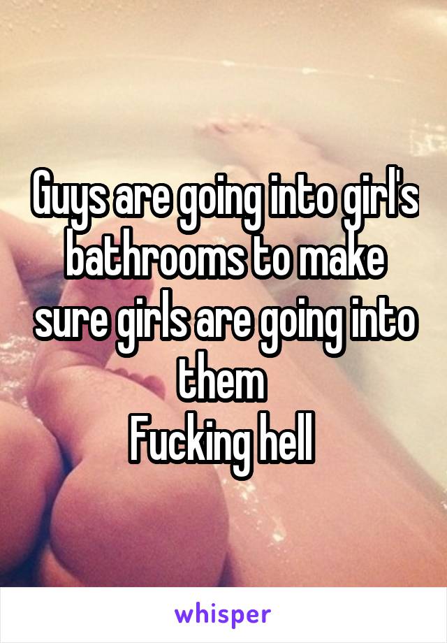 Guys are going into girl's bathrooms to make sure girls are going into them 
Fucking hell 