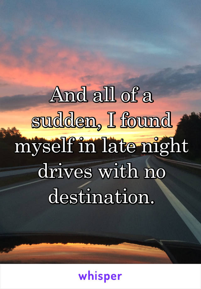 And all of a sudden, I found myself in late night drives with no destination.