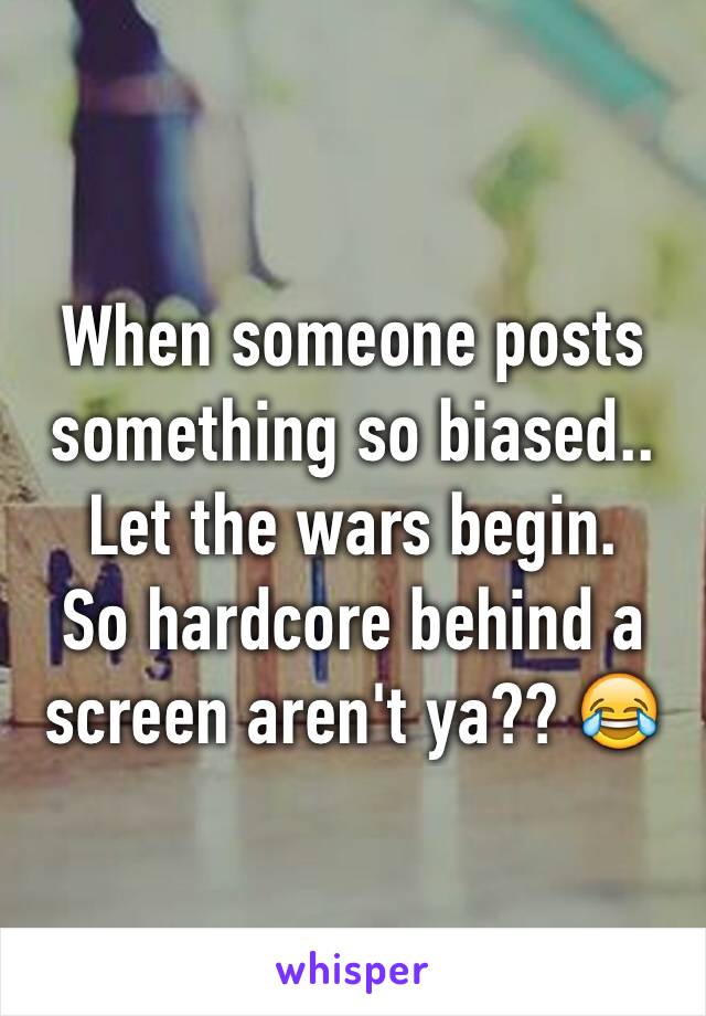 When someone posts something so biased..
Let the wars begin. 
So hardcore behind a screen aren't ya?? 😂