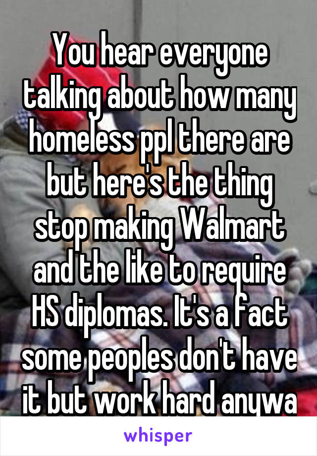 You hear everyone talking about how many homeless ppl there are but here's the thing stop making Walmart and the like to require HS diplomas. It's a fact some peoples don't have it but work hard anywa