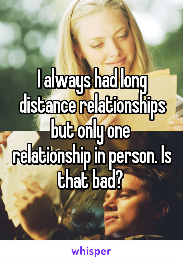 I always had long distance relationships but only one  relationship in person. Is that bad? 