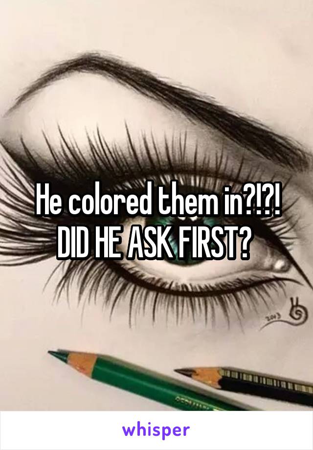 He colored them in?!?! DID HE ASK FIRST? 