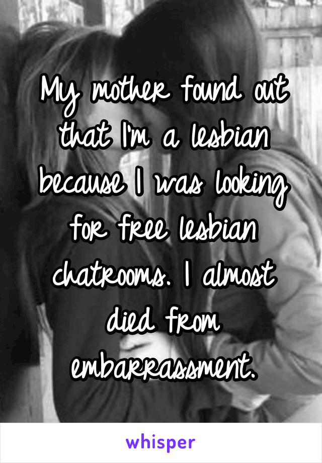 My mother found out that I'm a lesbian because I was looking for free lesbian chatrooms. I almost died from embarrassment.