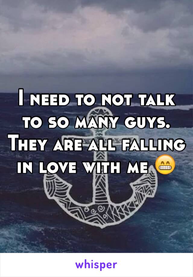 I need to not talk to so many guys. They are all falling in love with me 😁