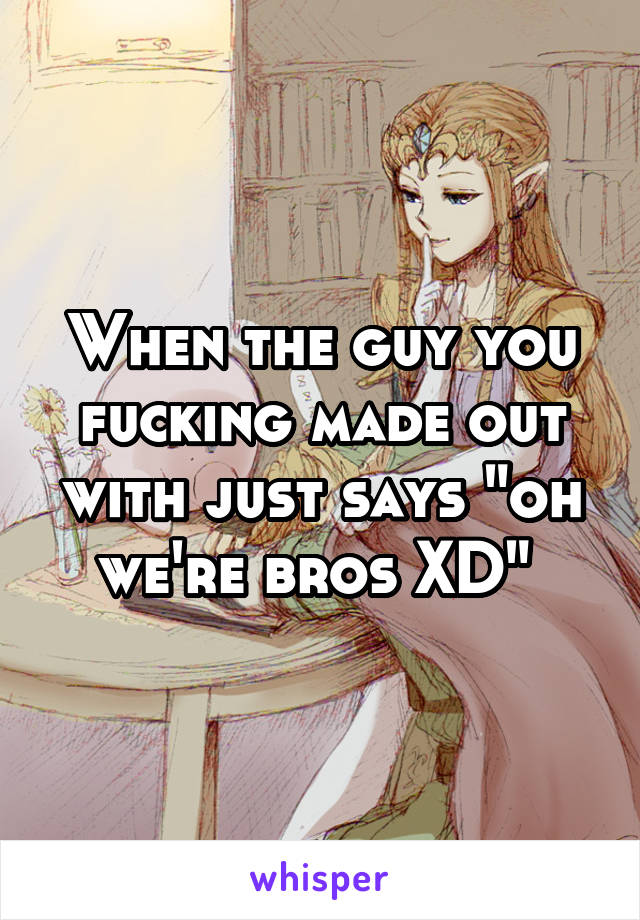 When the guy you fucking made out with just says "oh we're bros XD" 