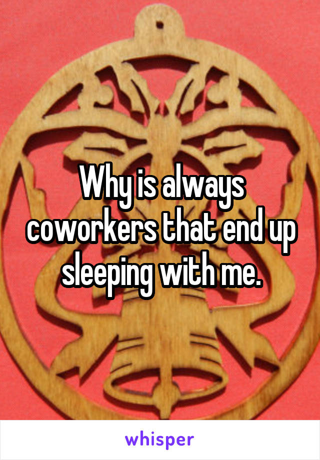 Why is always coworkers that end up sleeping with me.