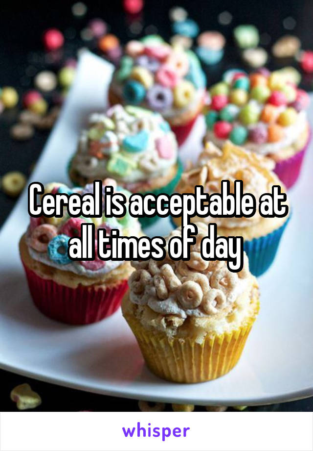 Cereal is acceptable at all times of day 