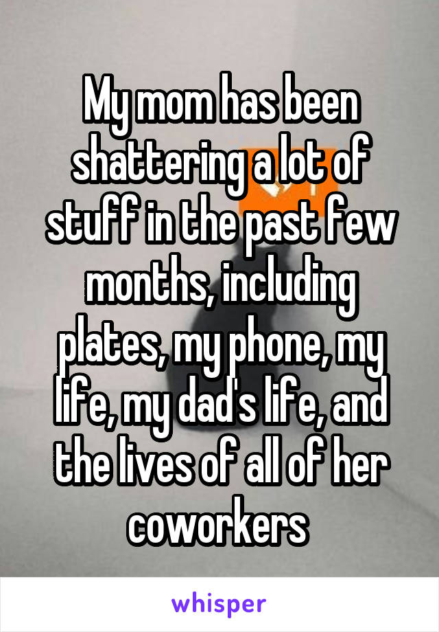 My mom has been shattering a lot of stuff in the past few months, including plates, my phone, my life, my dad's life, and the lives of all of her coworkers 