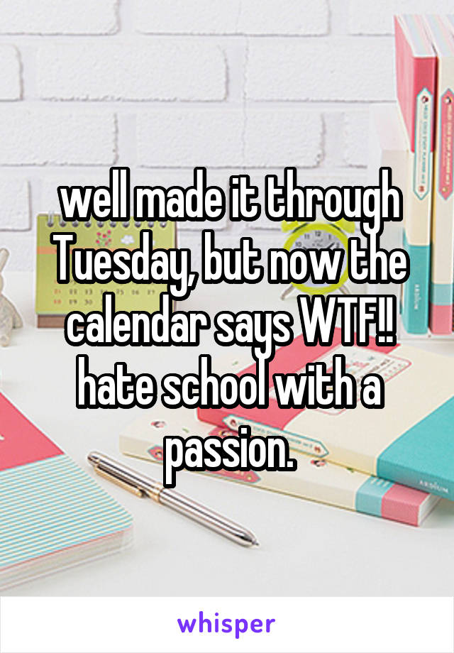 well made it through Tuesday, but now the calendar says WTF!! hate school with a passion.