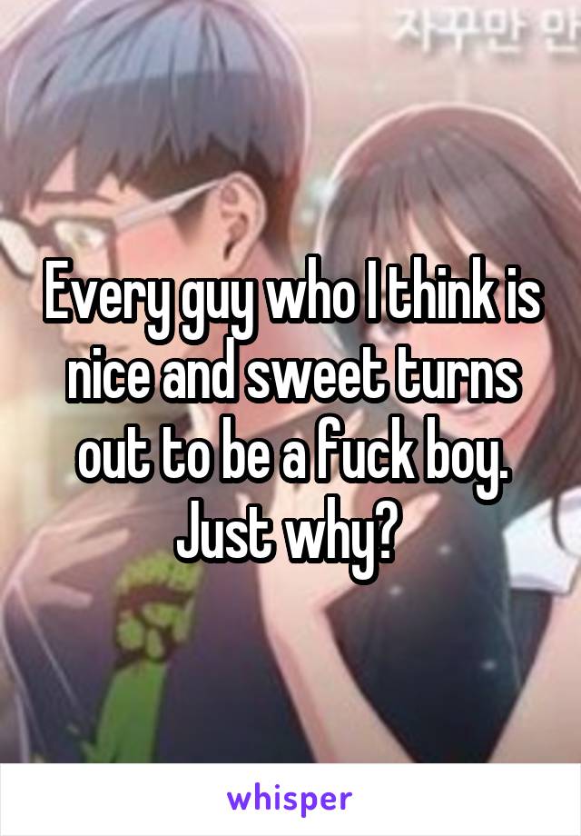 Every guy who I think is nice and sweet turns out to be a fuck boy. Just why? 