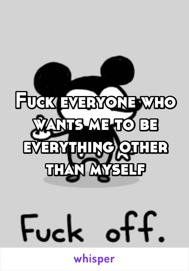 Fuck everyone who wants me to be everything other than myself