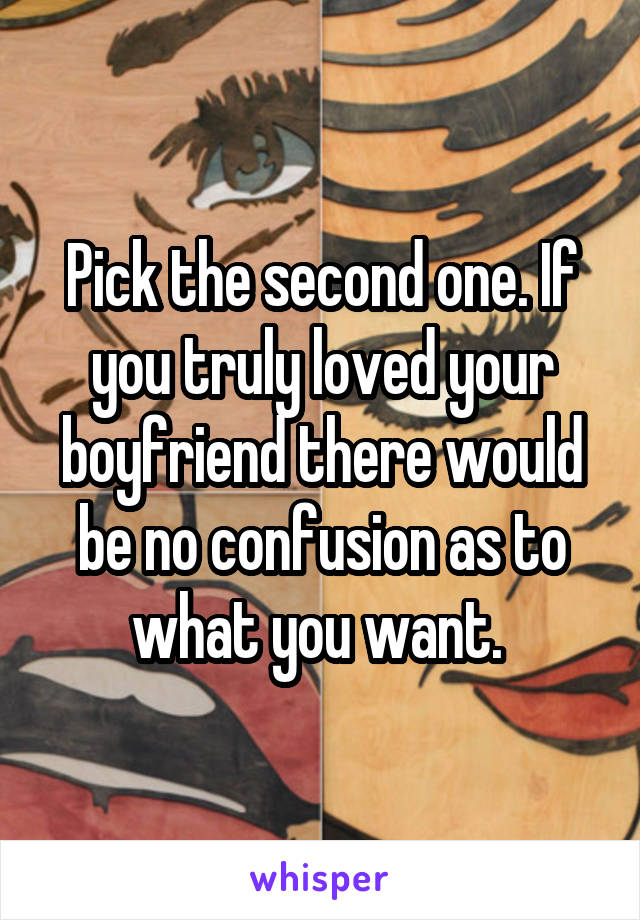 Pick the second one. If you truly loved your boyfriend there would be no confusion as to what you want. 