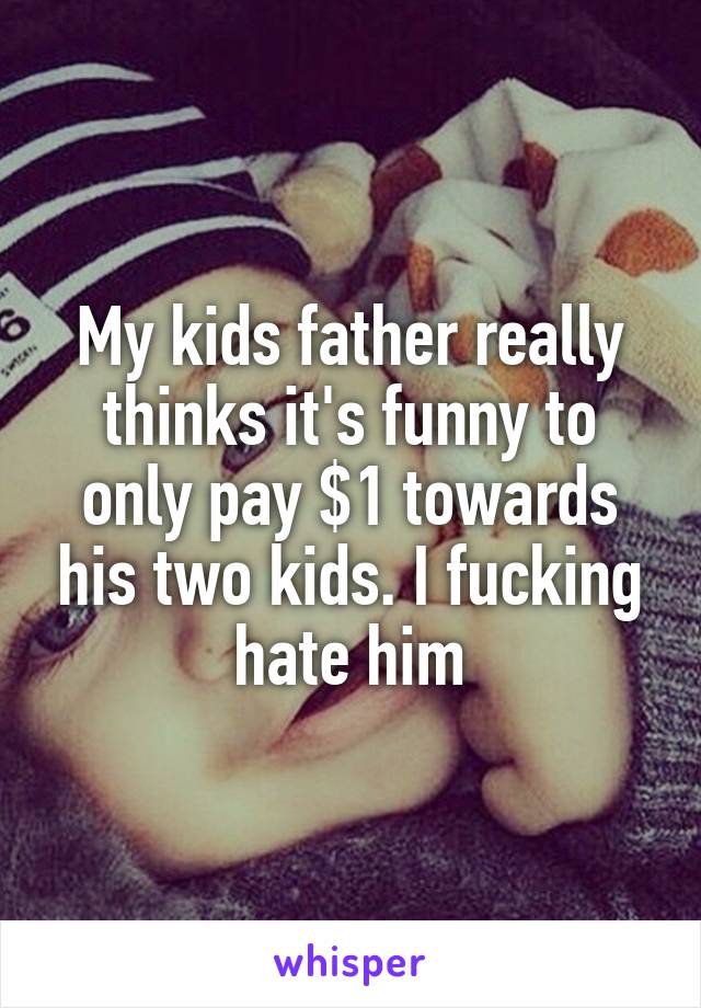 My kids father really thinks it's funny to only pay $1 towards his two kids. I fucking hate him