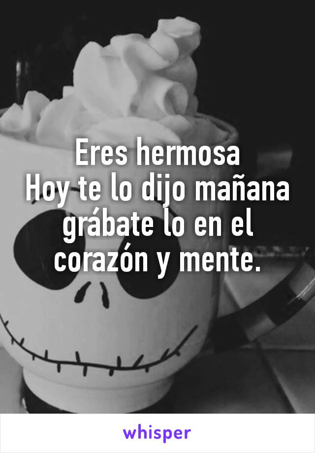 Eres hermosa
Hoy te lo dijo mañana grábate lo en el corazón y mente.