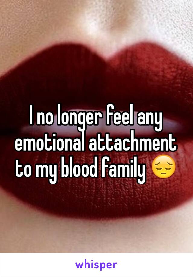 I no longer feel any emotional attachment to my blood family 😔