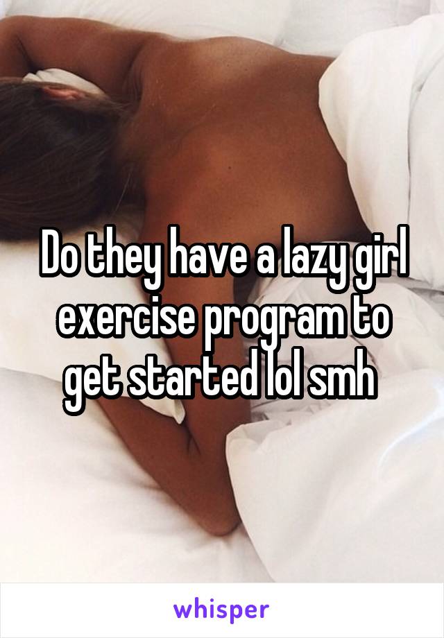 Do they have a lazy girl exercise program to get started lol smh 