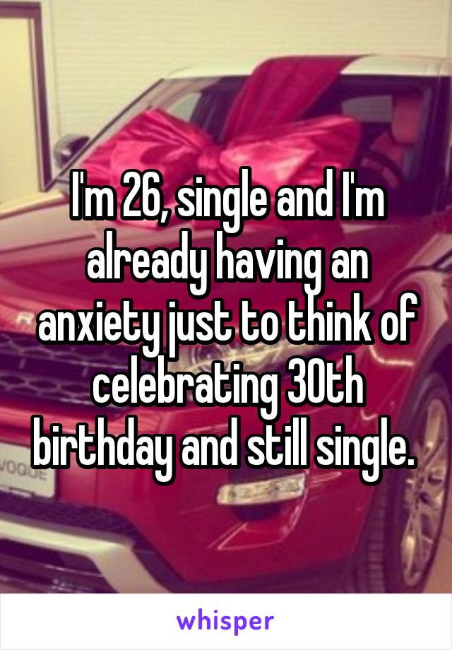 I'm 26, single and I'm already having an anxiety just to think of celebrating 30th birthday and still single. 